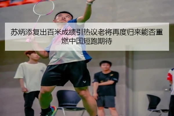 苏炳添复出百米成绩引热议老将再度归来能否重燃中国短跑期待