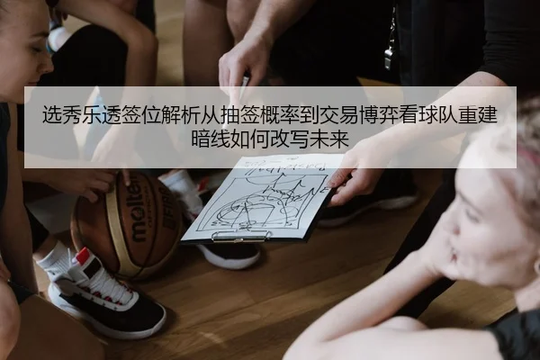 选秀乐透签位解析从抽签概率到交易博弈看球队重建暗线如何改写未来